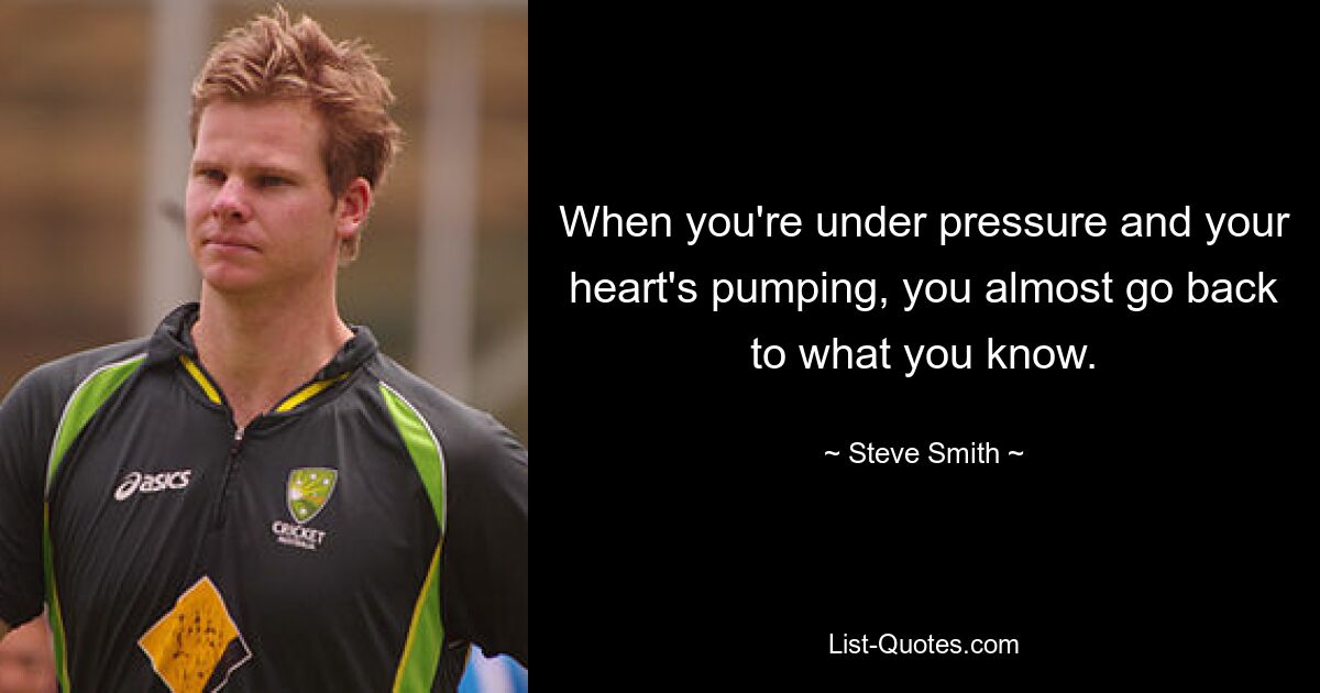 When you're under pressure and your heart's pumping, you almost go back to what you know. — © Steve Smith