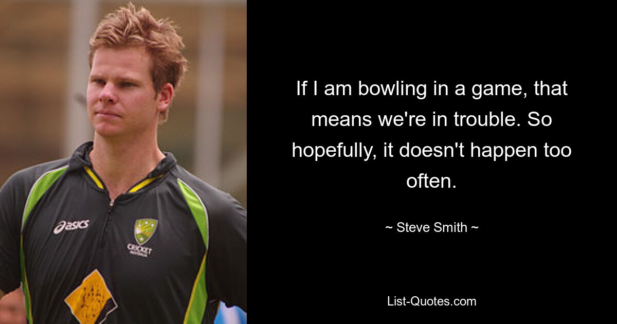 If I am bowling in a game, that means we're in trouble. So hopefully, it doesn't happen too often. — © Steve Smith