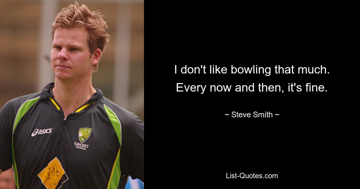 I don't like bowling that much. Every now and then, it's fine. — © Steve Smith