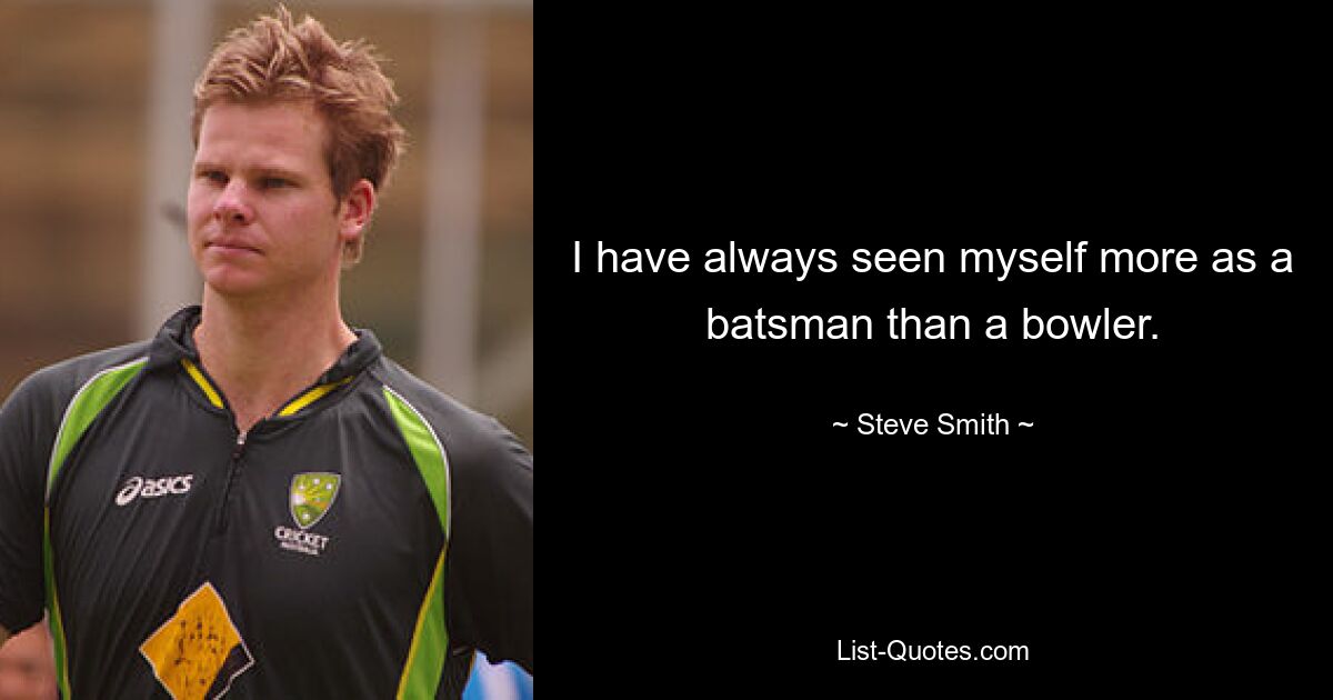 I have always seen myself more as a batsman than a bowler. — © Steve Smith