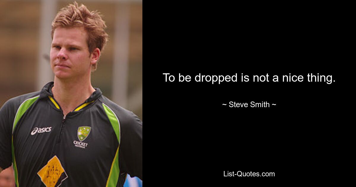 To be dropped is not a nice thing. — © Steve Smith