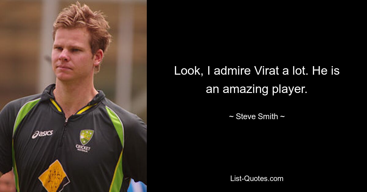 Look, I admire Virat a lot. He is an amazing player. — © Steve Smith