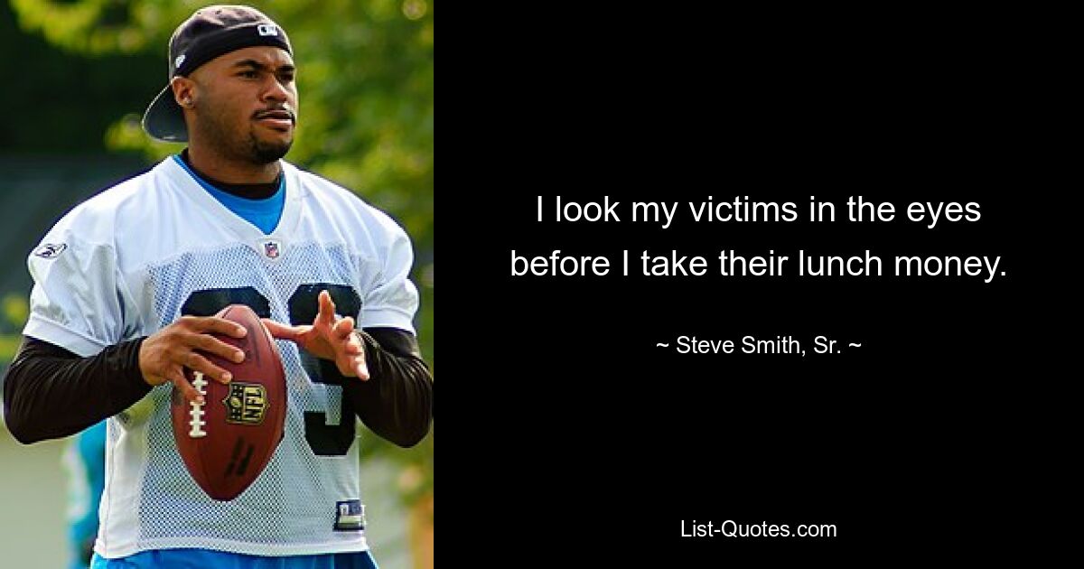 I look my victims in the eyes before I take their lunch money. — © Steve Smith, Sr.