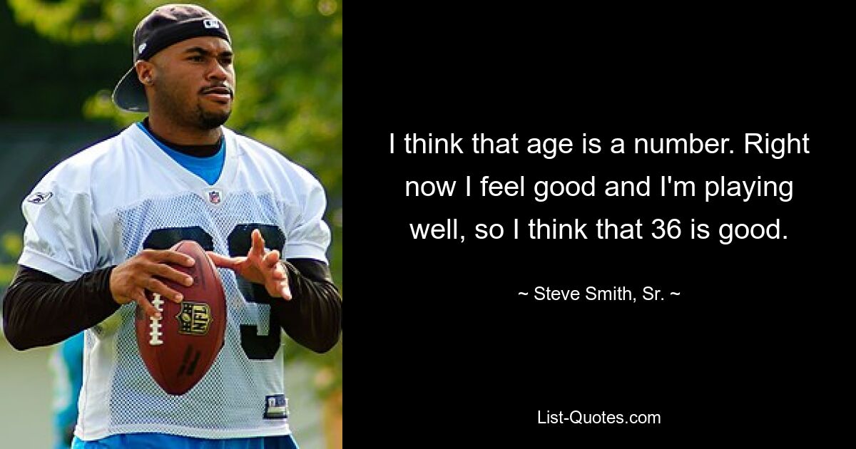 I think that age is a number. Right now I feel good and I'm playing well, so I think that 36 is good. — © Steve Smith, Sr.