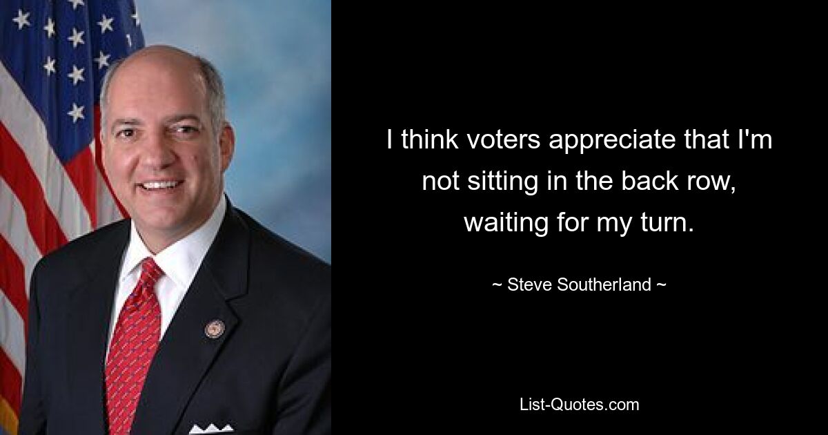 I think voters appreciate that I'm not sitting in the back row, waiting for my turn. — © Steve Southerland