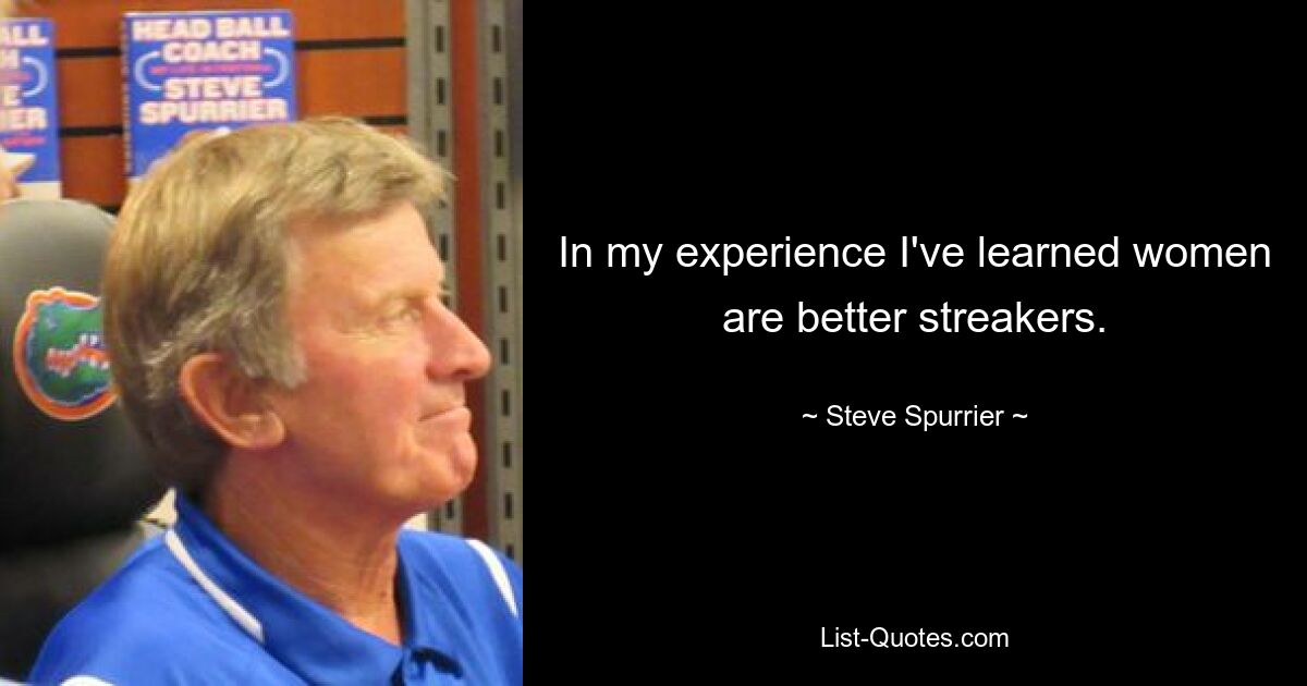 In my experience I've learned women are better streakers. — © Steve Spurrier