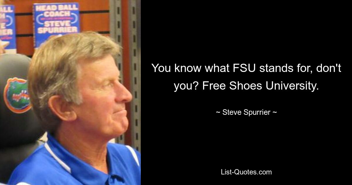 You know what FSU stands for, don't you? Free Shoes University. — © Steve Spurrier