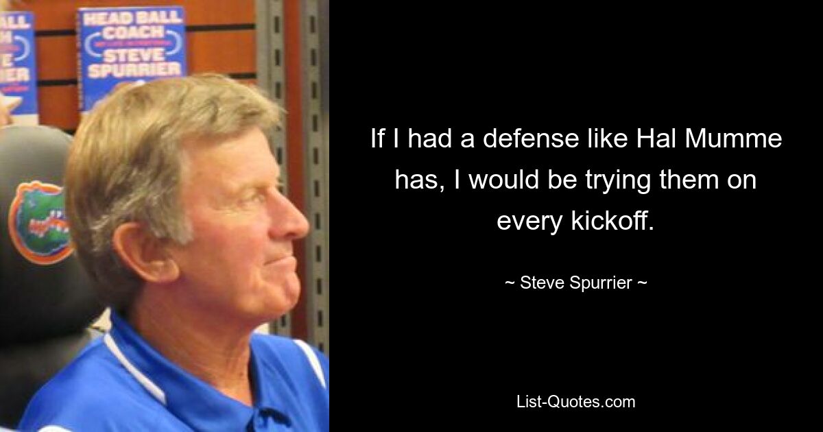 If I had a defense like Hal Mumme has, I would be trying them on every kickoff. — © Steve Spurrier