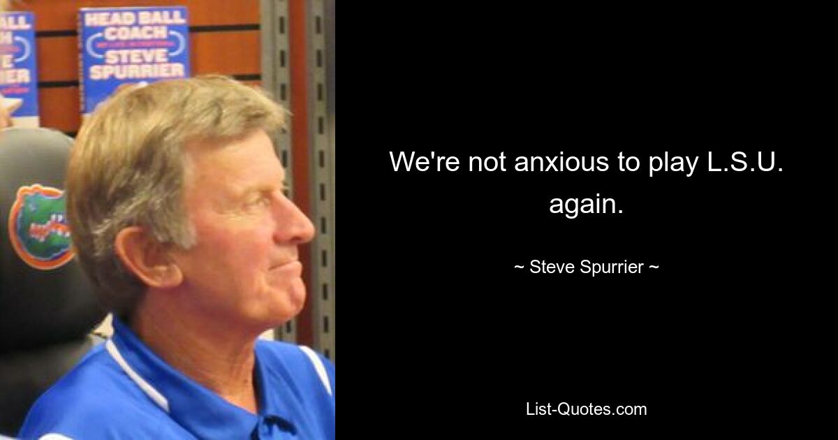 We're not anxious to play L.S.U. again. — © Steve Spurrier