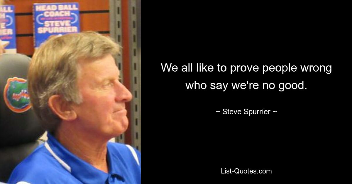 We all like to prove people wrong who say we're no good. — © Steve Spurrier