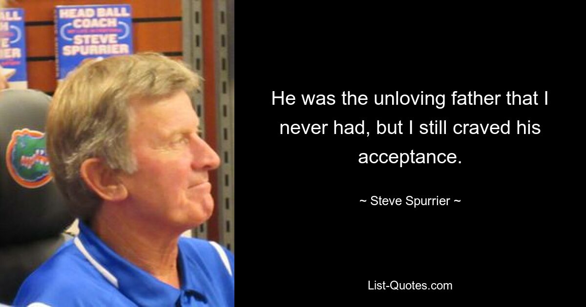 He was the unloving father that I never had, but I still craved his acceptance. — © Steve Spurrier