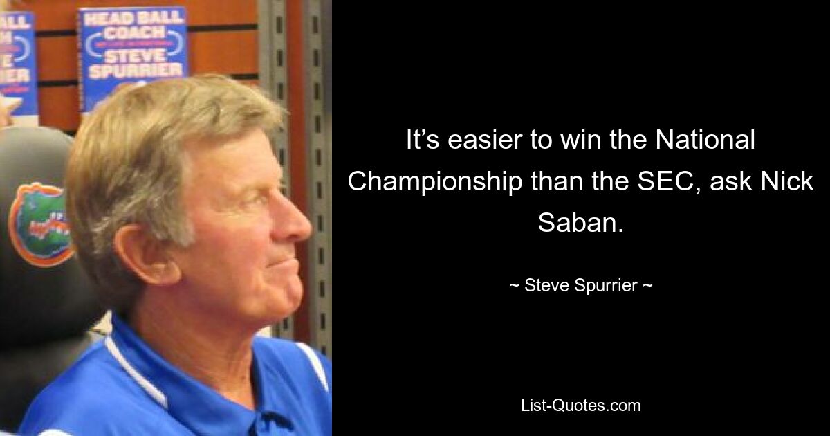 It’s easier to win the National Championship than the SEC, ask Nick Saban. — © Steve Spurrier