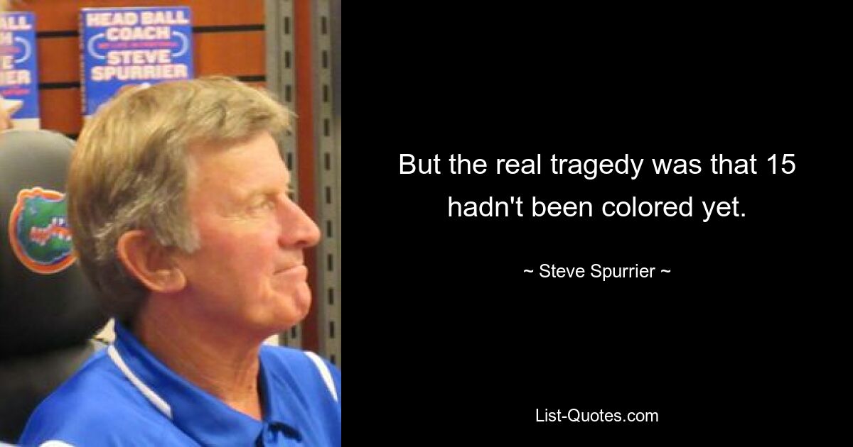 But the real tragedy was that 15 hadn't been colored yet. — © Steve Spurrier