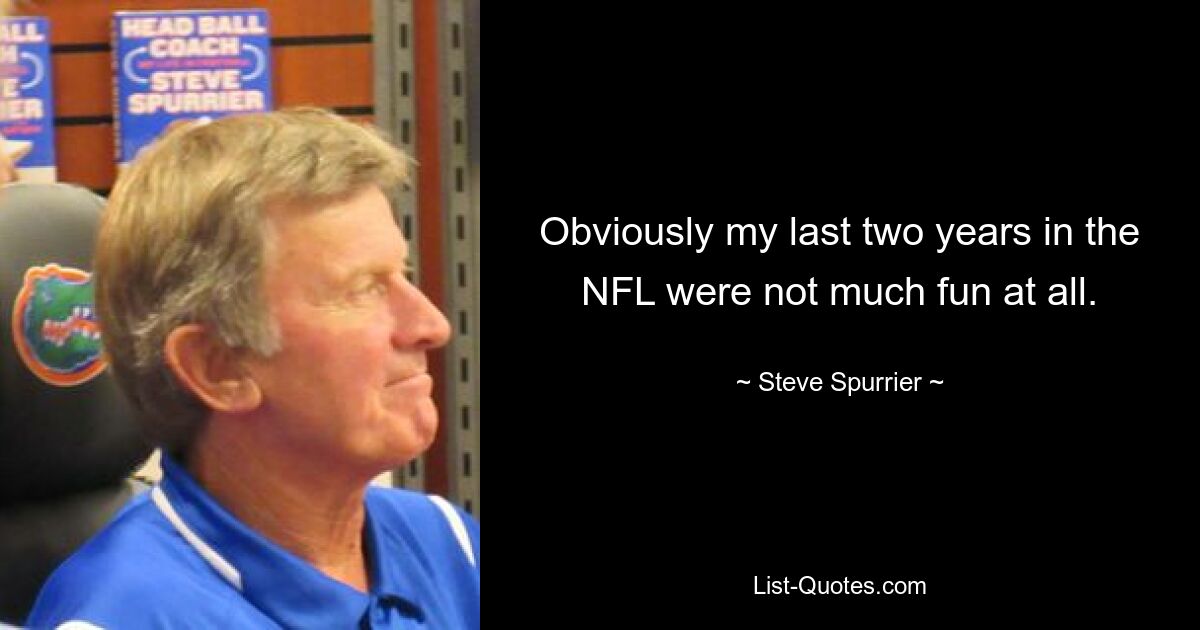 Obviously my last two years in the NFL were not much fun at all. — © Steve Spurrier