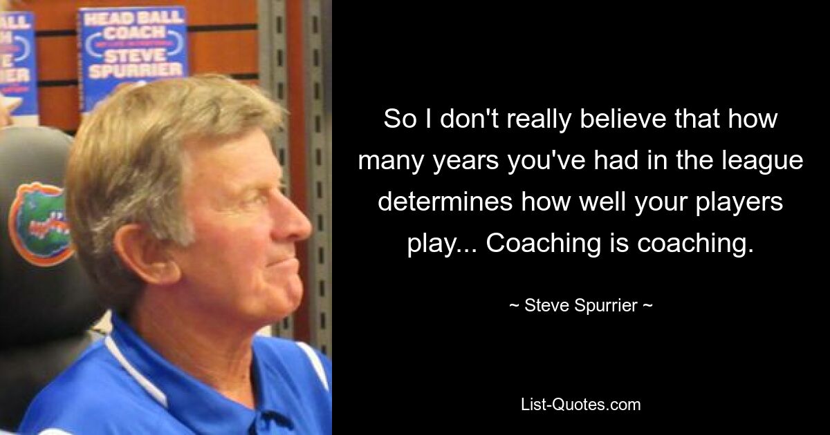 So I don't really believe that how many years you've had in the league determines how well your players play... Coaching is coaching. — © Steve Spurrier