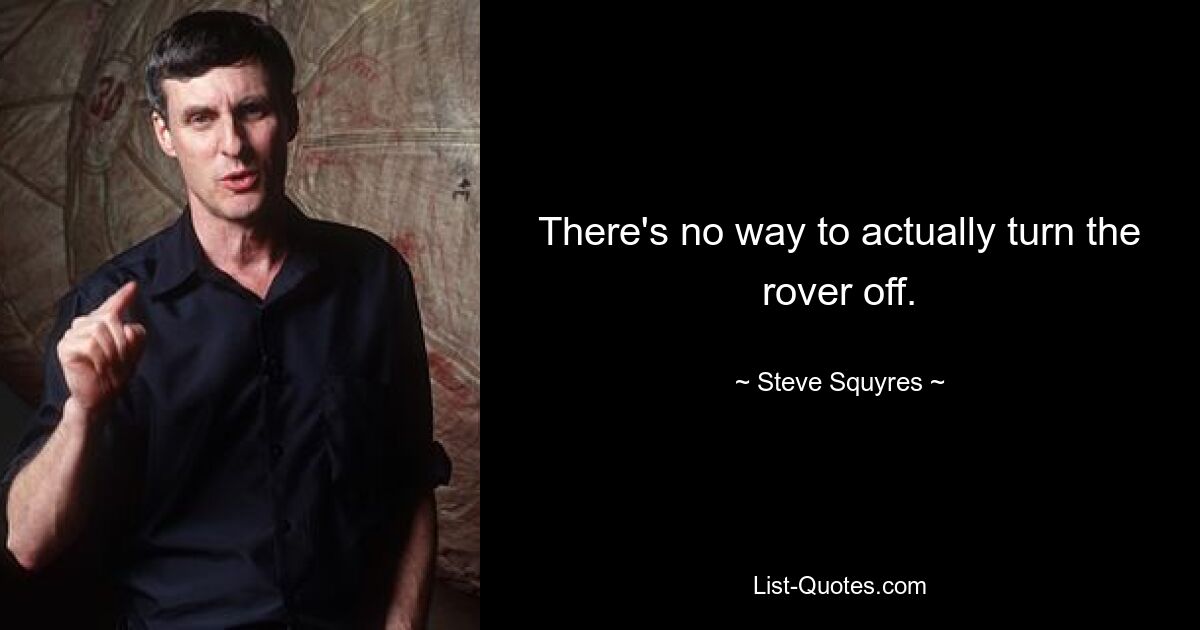 There's no way to actually turn the rover off. — © Steve Squyres