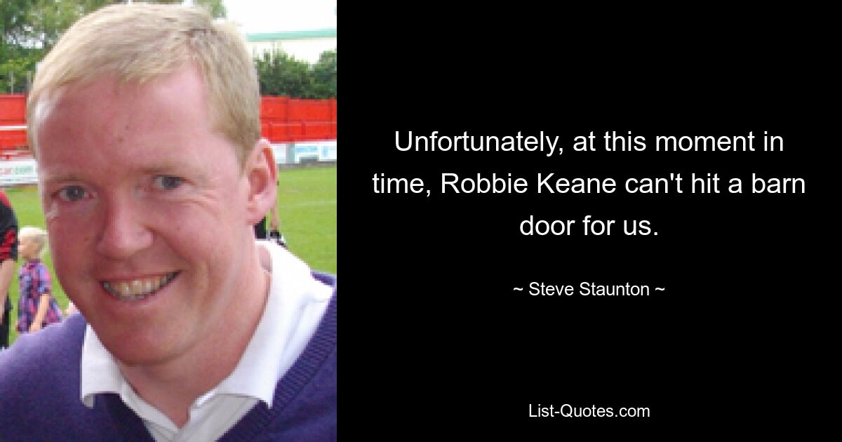 Unfortunately, at this moment in time, Robbie Keane can't hit a barn door for us. — © Steve Staunton