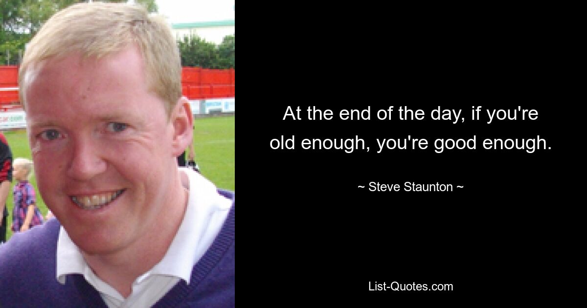 At the end of the day, if you're old enough, you're good enough. — © Steve Staunton