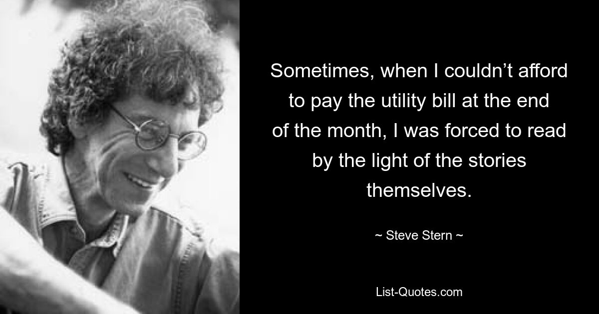 Sometimes, when I couldn’t afford to pay the utility bill at the end of the month, I was forced to read by the light of the stories themselves. — © Steve Stern