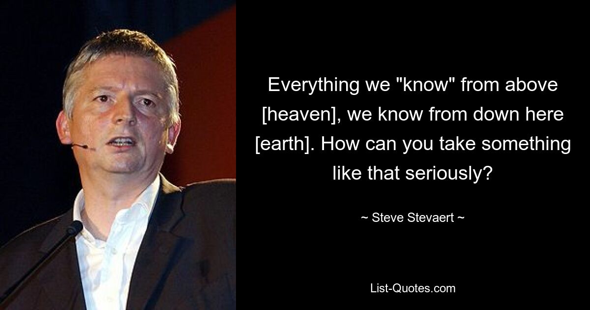 Everything we "know" from above [heaven], we know from down here [earth]. How can you take something like that seriously? — © Steve Stevaert