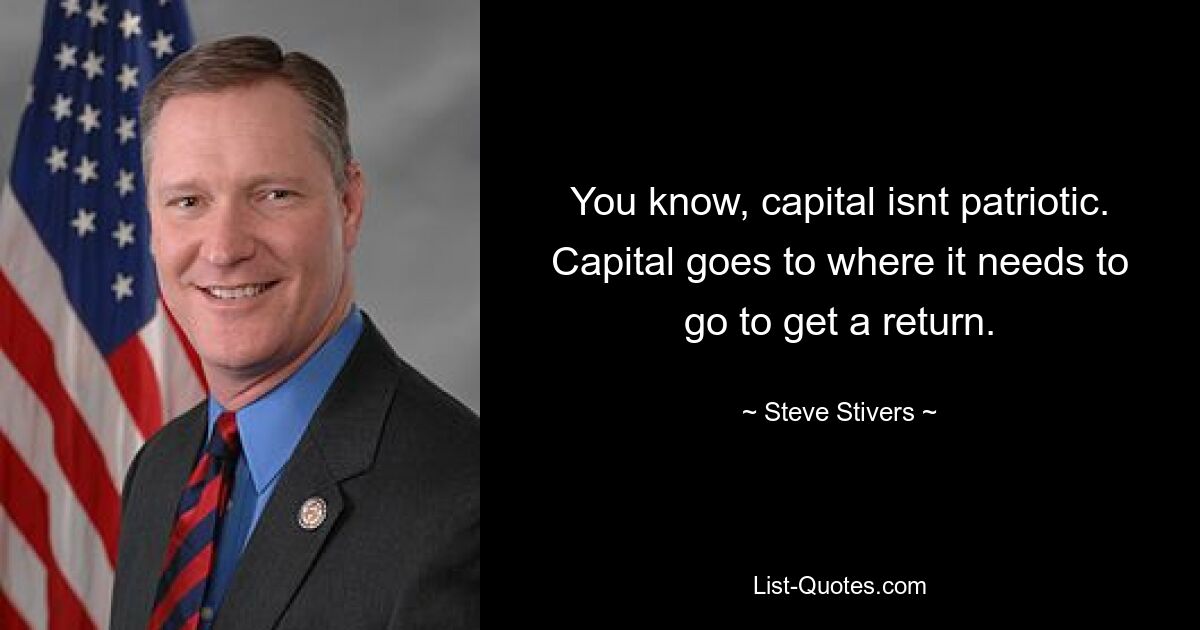 You know, capital isnt patriotic. Capital goes to where it needs to go to get a return. — © Steve Stivers