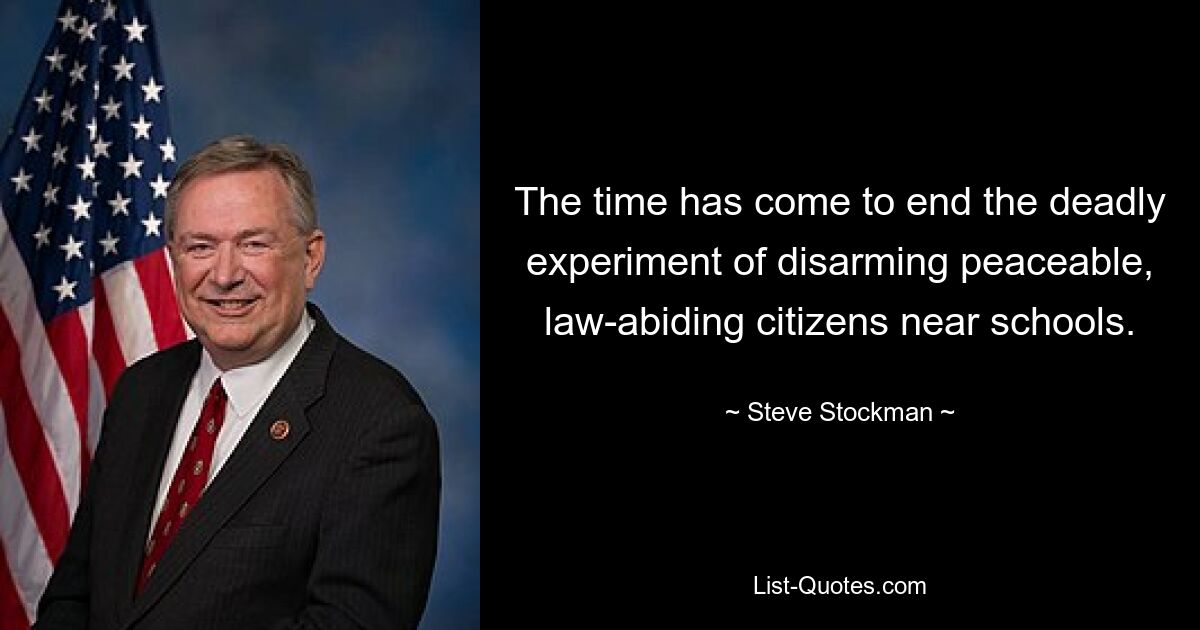 The time has come to end the deadly experiment of disarming peaceable, law-abiding citizens near schools. — © Steve Stockman