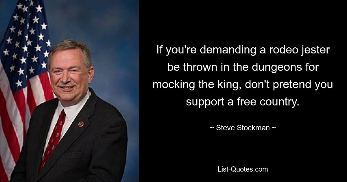 If you're demanding a rodeo jester be thrown in the dungeons for mocking the king, don't pretend you support a free country. — © Steve Stockman