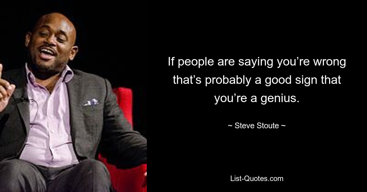 If people are saying you’re wrong that’s probably a good sign that you’re a genius. — © Steve Stoute