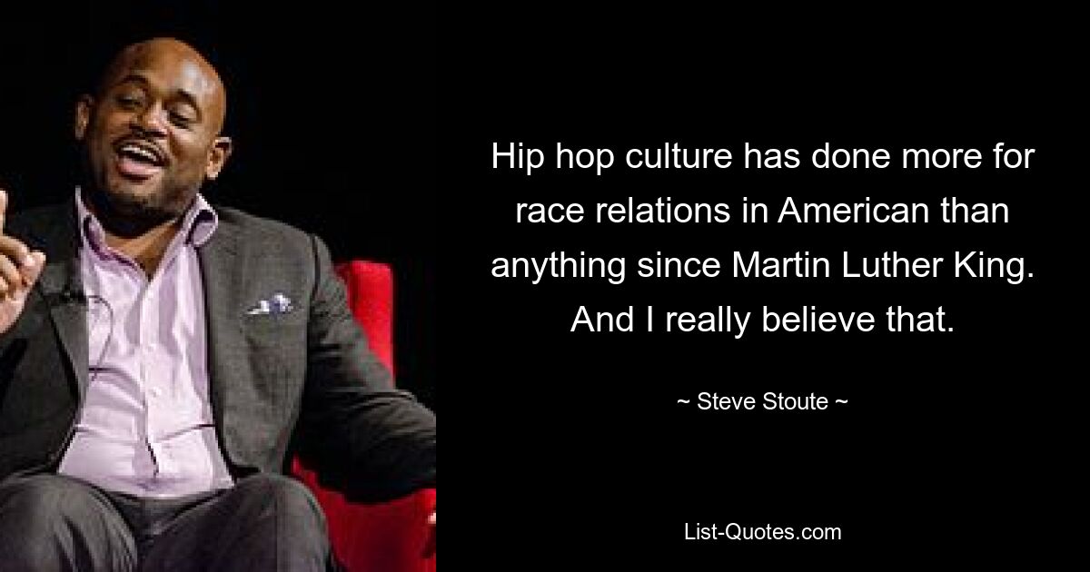 Hip hop culture has done more for race relations in American than anything since Martin Luther King. And I really believe that. — © Steve Stoute