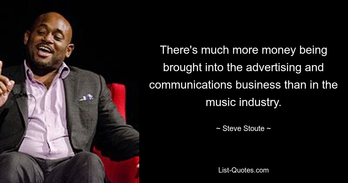 There's much more money being brought into the advertising and communications business than in the music industry. — © Steve Stoute