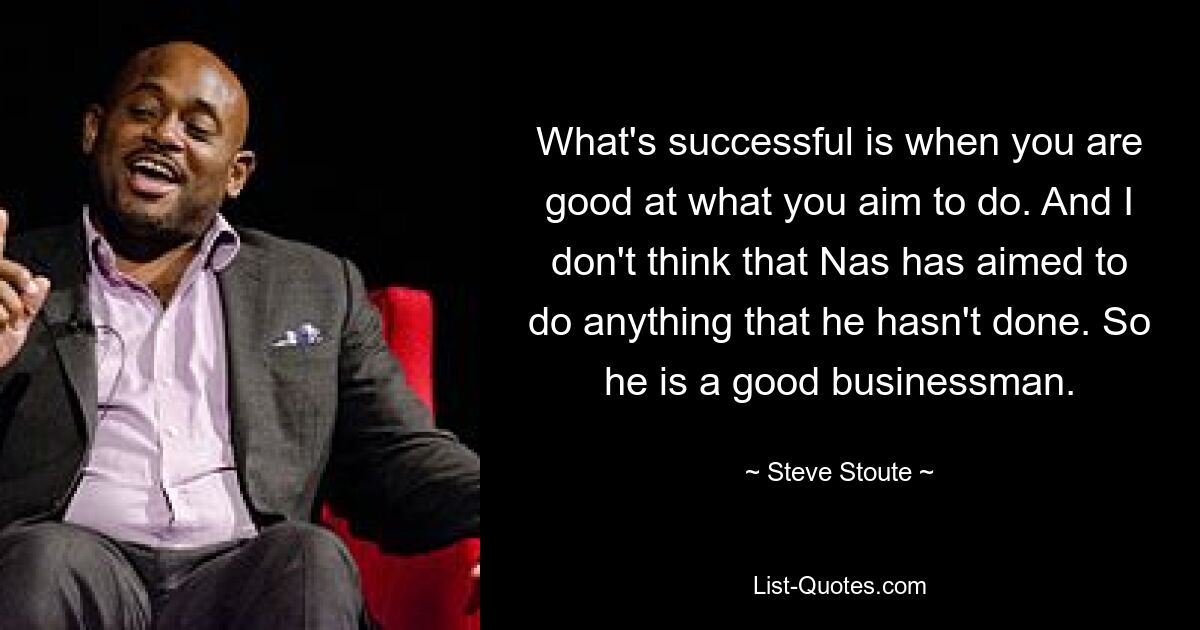 What's successful is when you are good at what you aim to do. And I don't think that Nas has aimed to do anything that he hasn't done. So he is a good businessman. — © Steve Stoute