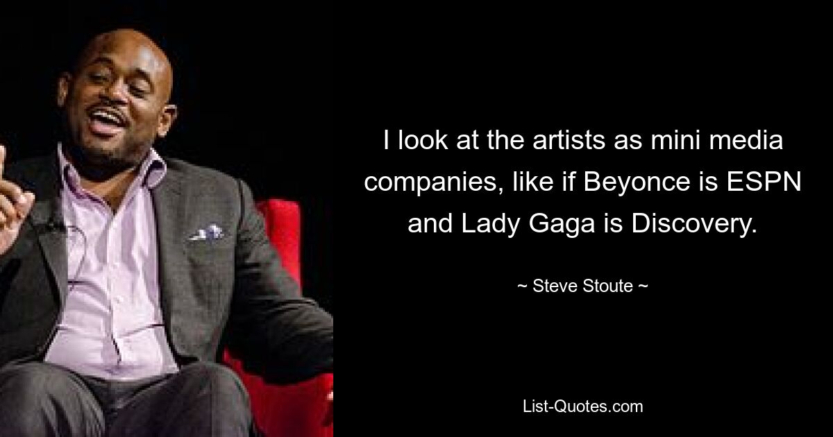 I look at the artists as mini media companies, like if Beyonce is ESPN and Lady Gaga is Discovery. — © Steve Stoute