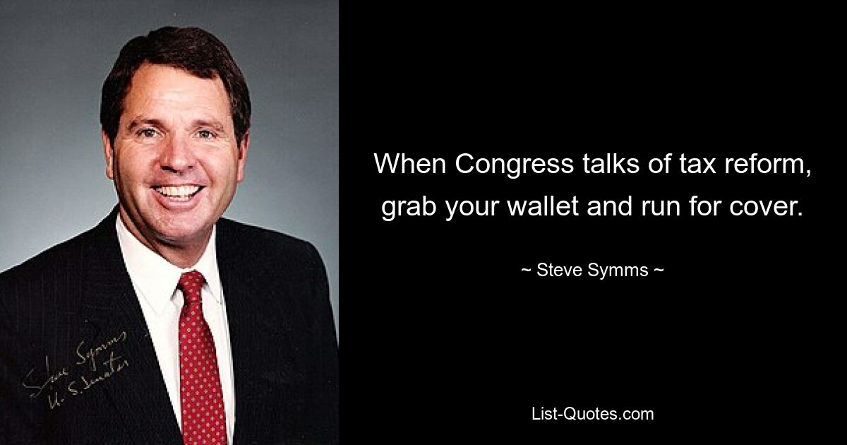 When Congress talks of tax reform, grab your wallet and run for cover. — © Steve Symms