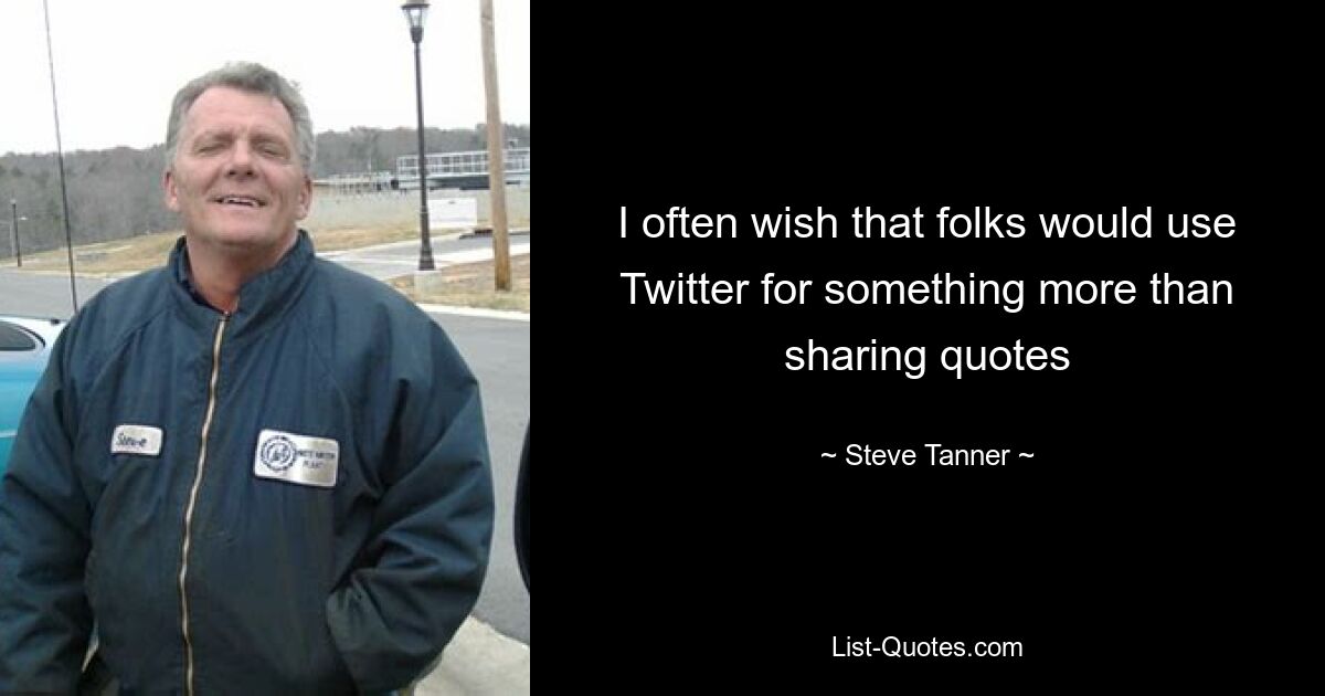 I often wish that folks would use Twitter for something more than sharing quotes — © Steve Tanner