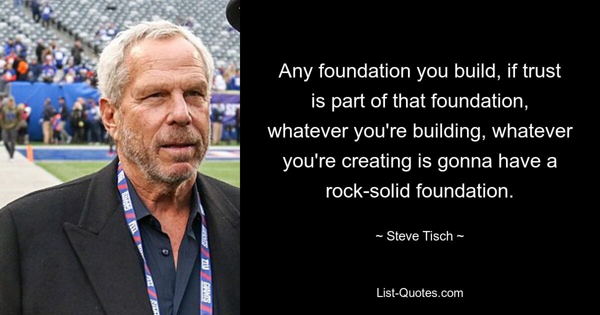 Any foundation you build, if trust is part of that foundation, whatever you're building, whatever you're creating is gonna have a rock-solid foundation. — © Steve Tisch