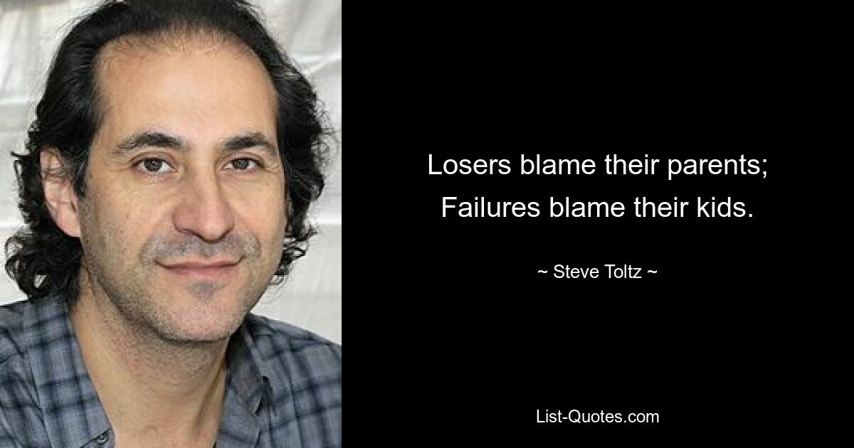 Losers blame their parents; Failures blame their kids. — © Steve Toltz