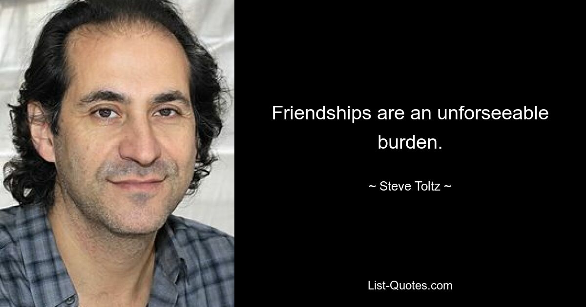 Friendships are an unforseeable burden. — © Steve Toltz