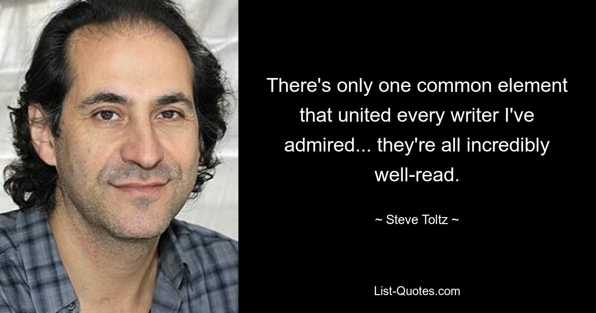 There's only one common element that united every writer I've admired... they're all incredibly well-read. — © Steve Toltz