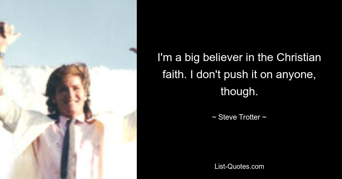 I'm a big believer in the Christian faith. I don't push it on anyone, though. — © Steve Trotter