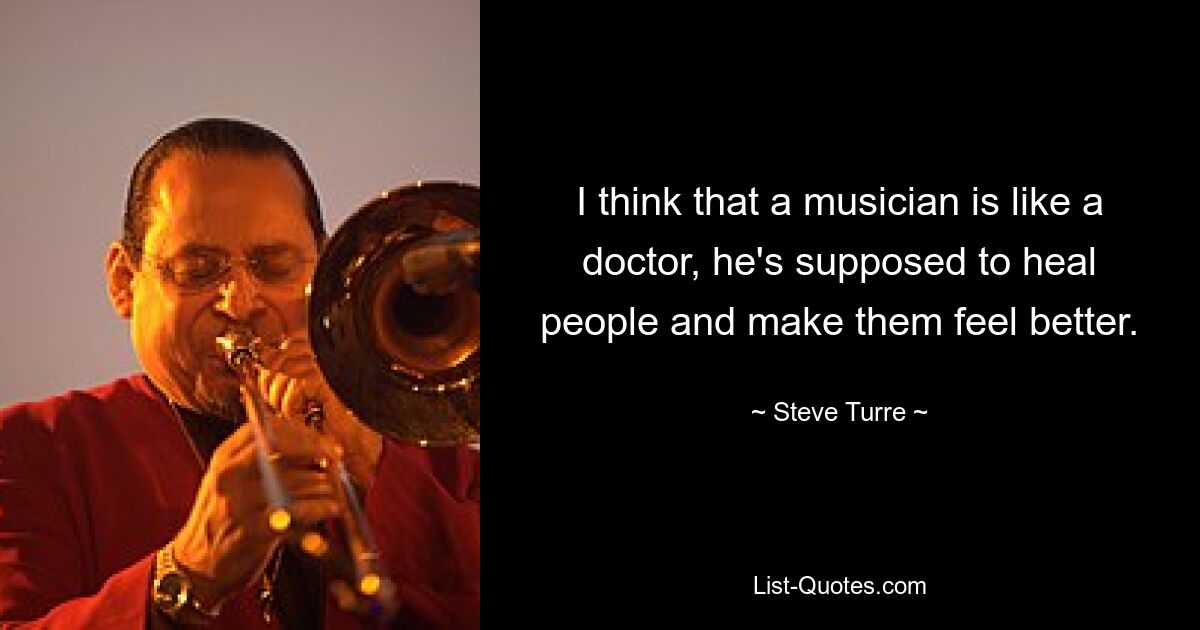 I think that a musician is like a doctor, he's supposed to heal people and make them feel better. — © Steve Turre