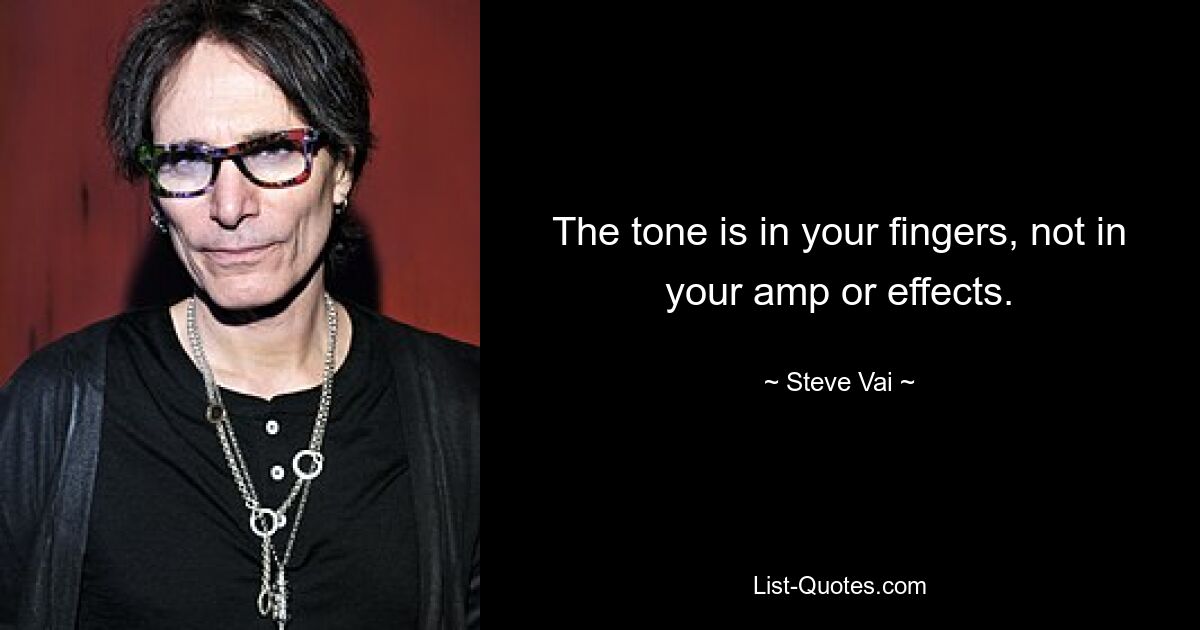 The tone is in your fingers, not in your amp or effects. — © Steve Vai