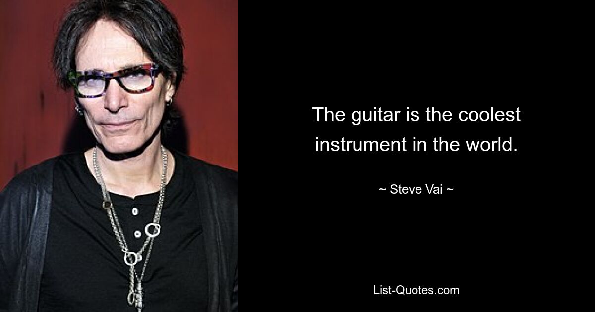 The guitar is the coolest instrument in the world. — © Steve Vai