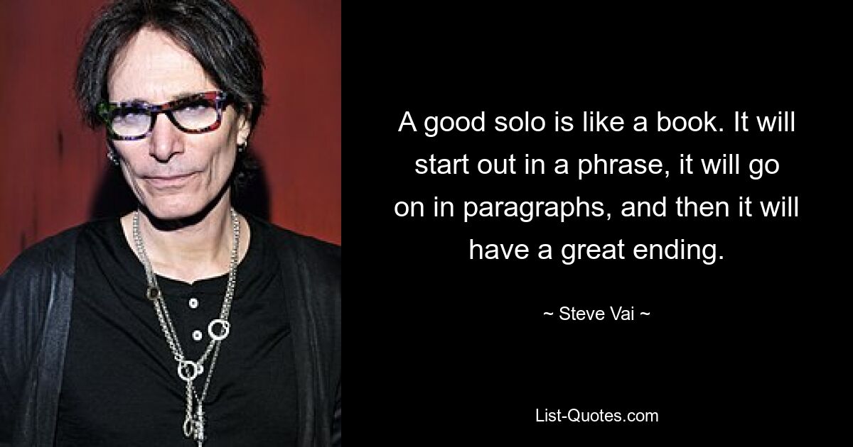 A good solo is like a book. It will start out in a phrase, it will go on in paragraphs, and then it will have a great ending. — © Steve Vai