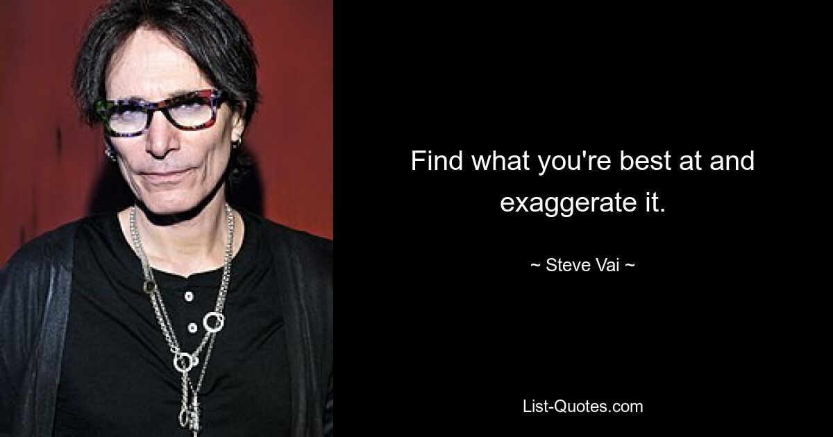 Find what you're best at and exaggerate it. — © Steve Vai