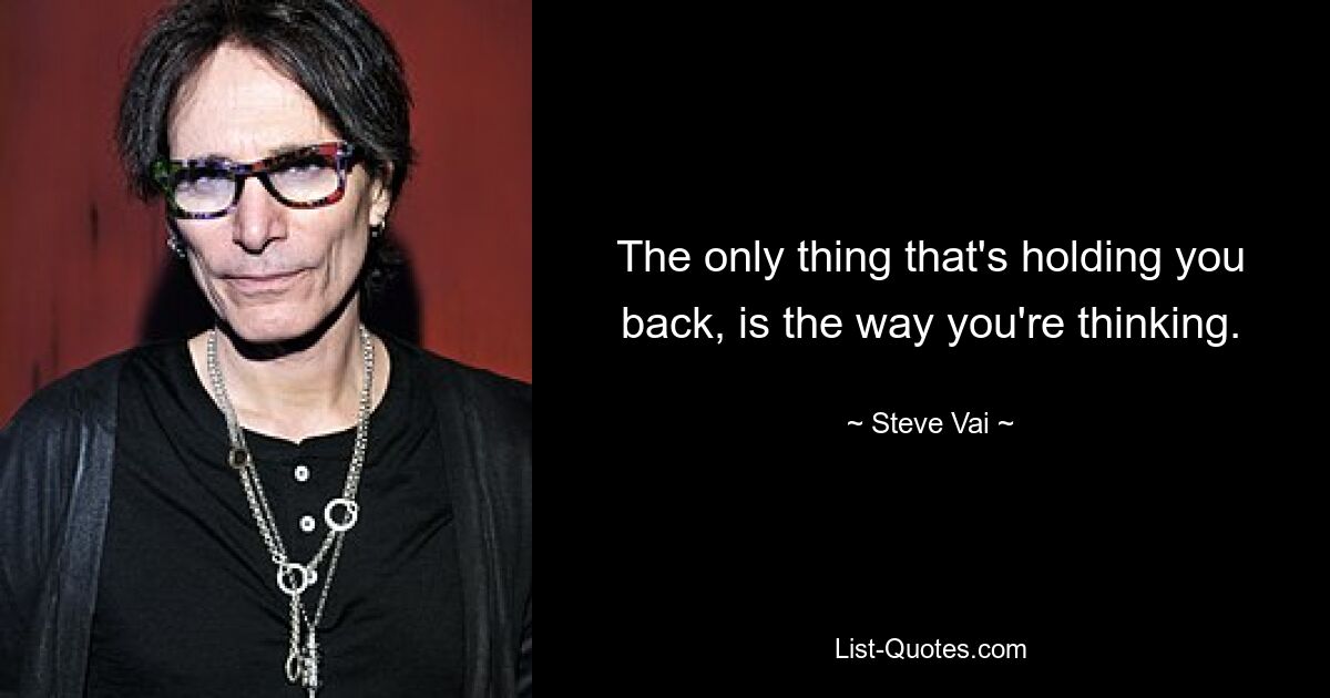 The only thing that's holding you back, is the way you're thinking. — © Steve Vai