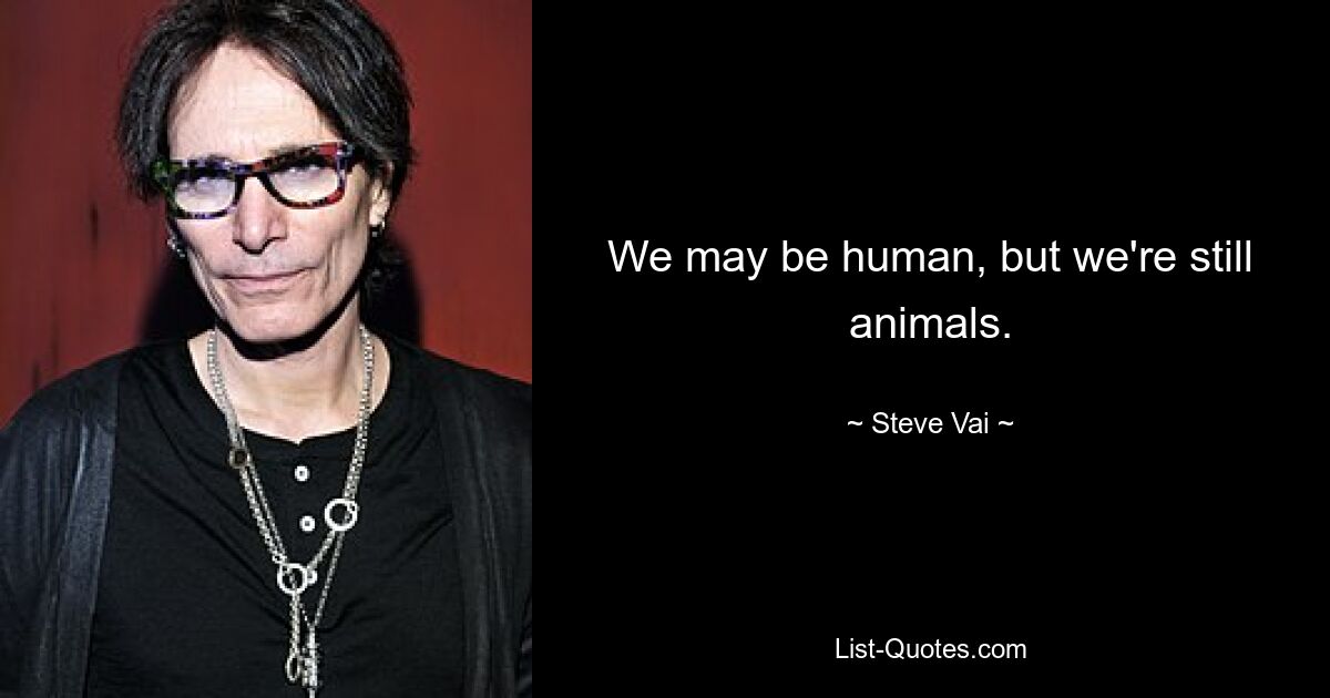 We may be human, but we're still animals. — © Steve Vai