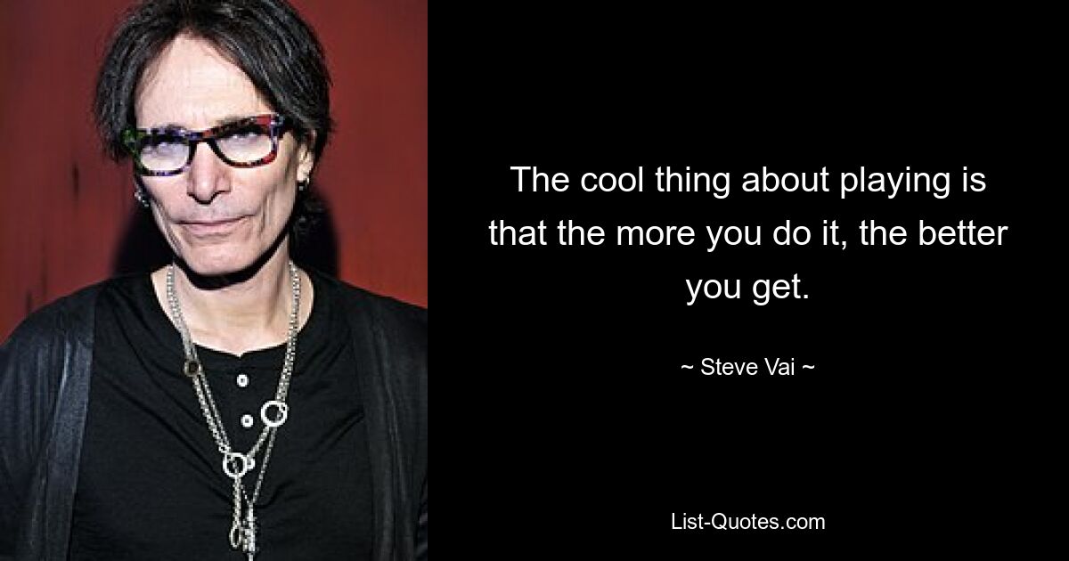 The cool thing about playing is that the more you do it, the better you get. — © Steve Vai