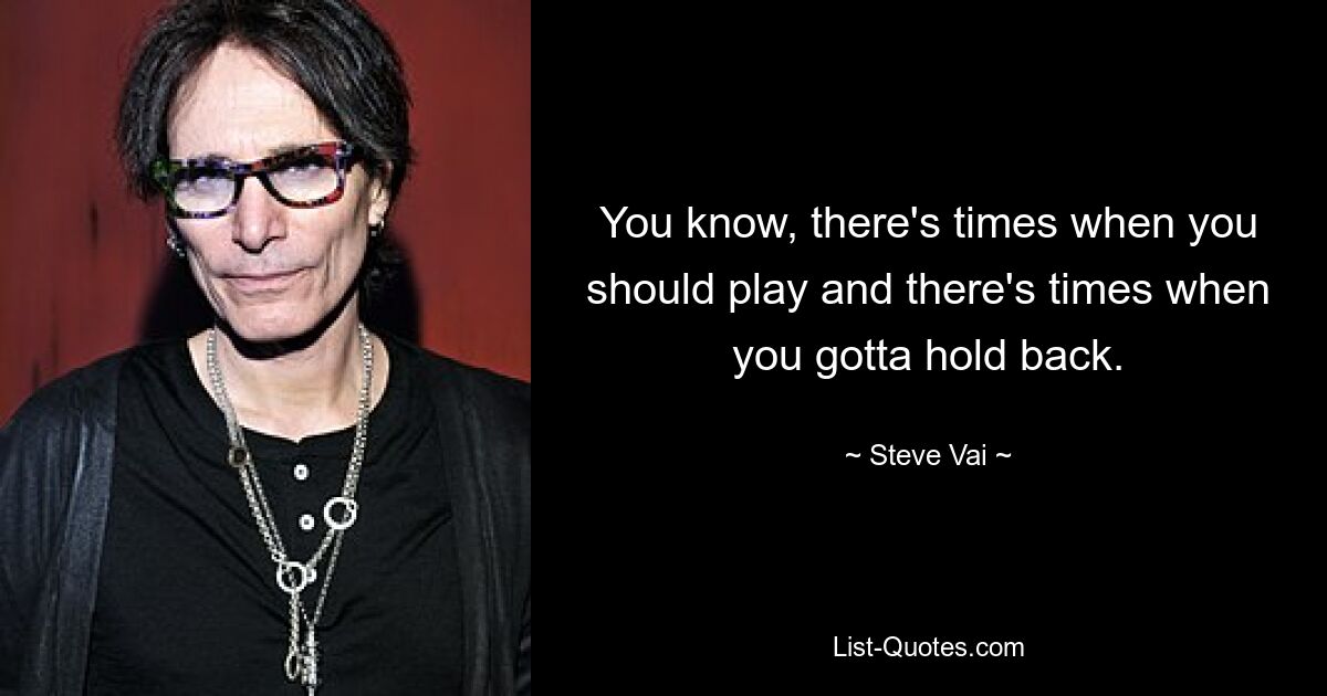 You know, there's times when you should play and there's times when you gotta hold back. — © Steve Vai