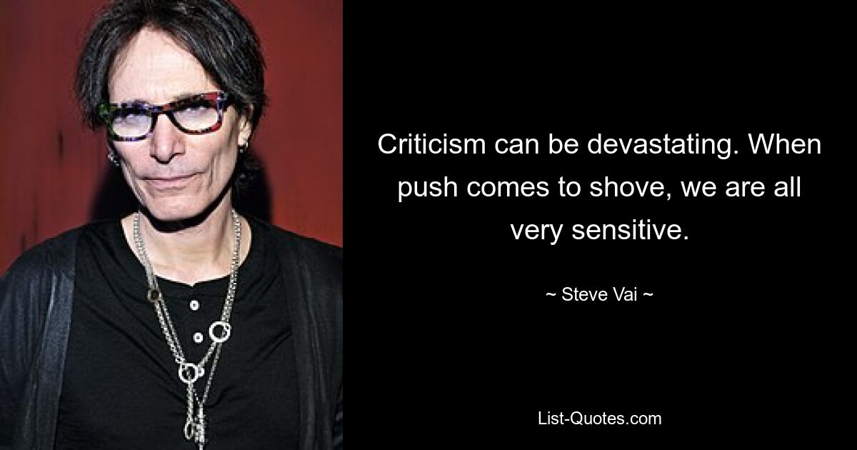 Criticism can be devastating. When push comes to shove, we are all very sensitive. — © Steve Vai