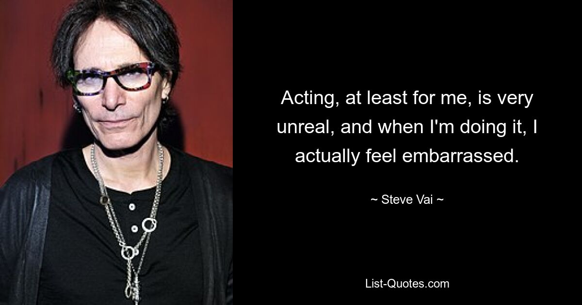 Acting, at least for me, is very unreal, and when I'm doing it, I actually feel embarrassed. — © Steve Vai